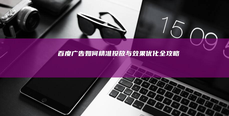 百度广告如何精准投放与效果优化全攻略